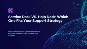 Service Desk VS. Help Desk Which One Fits Your Support Strategy